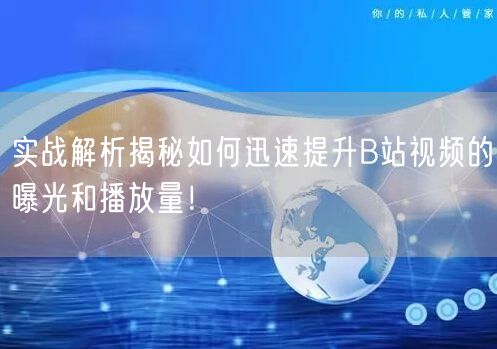 实战解析揭秘如何迅速提升B站视频的曝光和播放量！