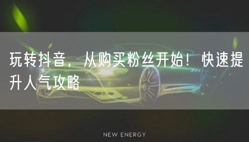 玩转抖音，从购买粉丝开始！快速提升人气攻略