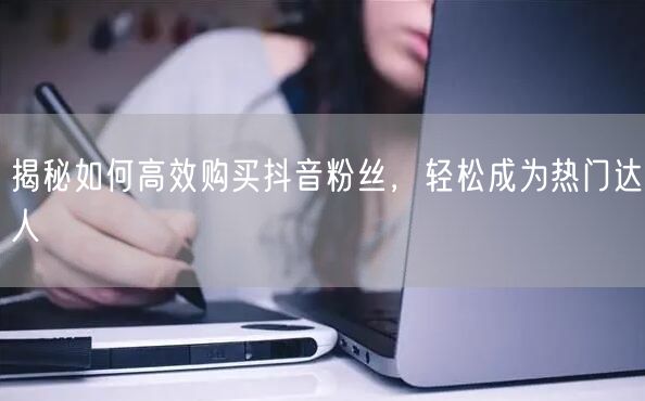 揭秘如何高效购买抖音粉丝，轻松成为热门达人