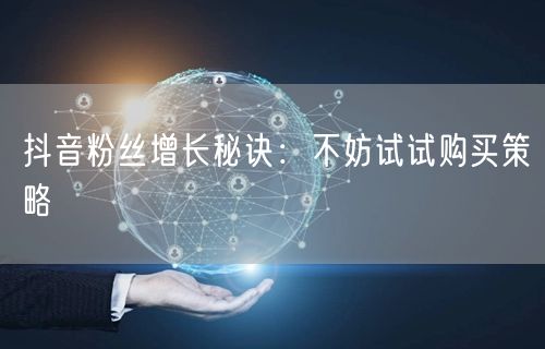 抖音粉丝增长秘诀：不妨试试购买策略