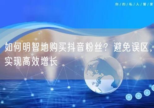 如何明智地购买抖音粉丝？避免误区，实现高效增长