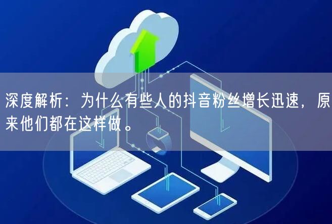 深度解析：为什么有些人的抖音粉丝增长迅速，原来他们都在这样做。