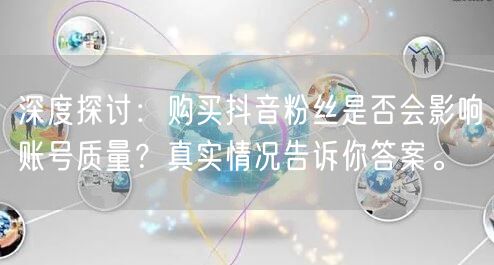 深度探讨：购买抖音粉丝是否会影响账号质量？真实情况告诉你答案。