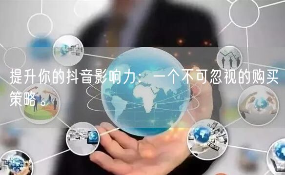 提升你的抖音影响力：一个不可忽视的购买策略。