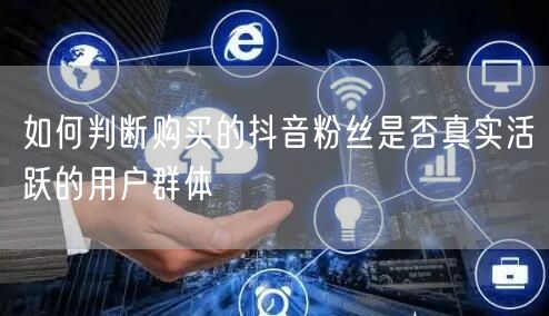 如何判断购买的抖音粉丝是否真实活跃的用户群体