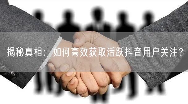 揭秘真相：如何高效获取活跃抖音用户关注？