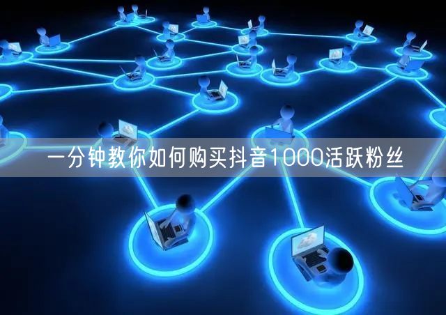 一分钟教你如何购买抖音1000活跃粉丝