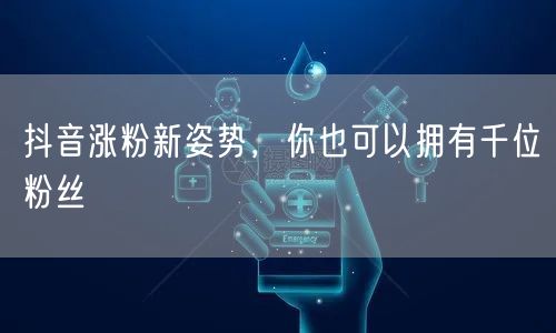 抖音涨粉新姿势，你也可以拥有千位粉丝