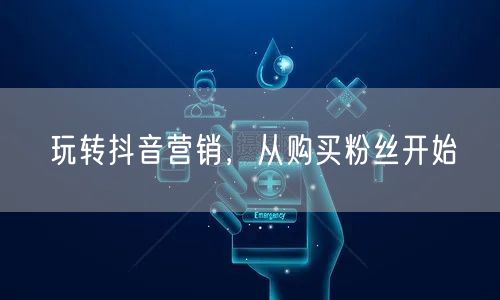 玩转抖音营销，从购买粉丝开始