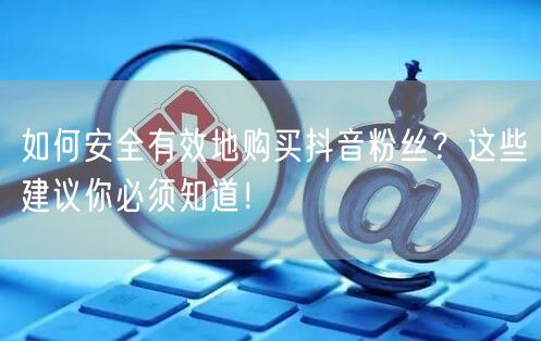 如何安全有效地购买抖音粉丝？这些建议你必须知道！