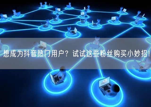 想成为抖音热门用户？试试这些粉丝购买小妙招！