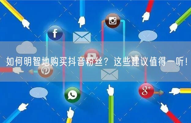 如何明智地购买抖音粉丝？这些建议值得一听！