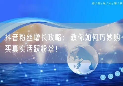 抖音粉丝增长攻略：教你如何巧妙购买真实活跃粉丝！
