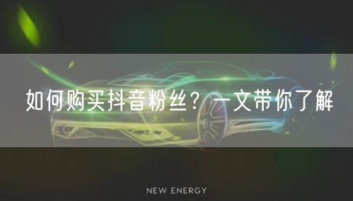 如何购买抖音粉丝？一文带你了解