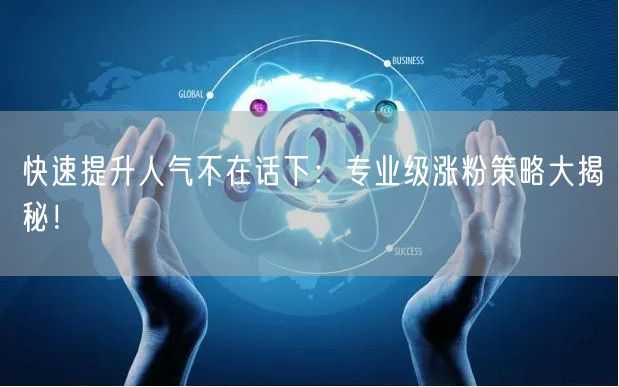 快速提升人气不在话下：专业级涨粉策略大揭秘！