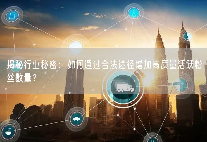 揭秘行业秘密：如何通过合法途径增加高质量活跃粉丝数量？
