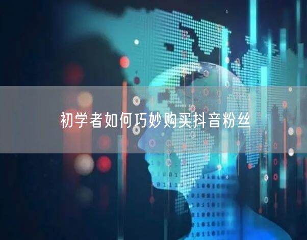 初学者如何巧妙购买抖音粉丝