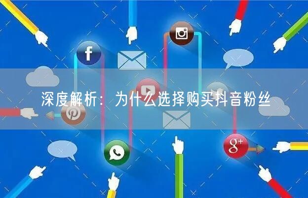 深度解析：为什么选择购买抖音粉丝