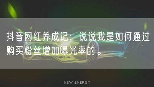抖音网红养成记：说说我是如何通过购买粉丝增加曝光率的。