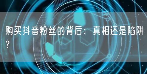 购买抖音粉丝的背后：真相还是陷阱？