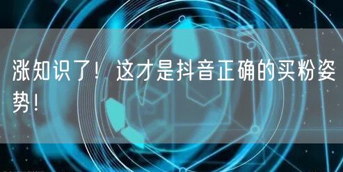涨知识了！这才是抖音正确的买粉姿势！