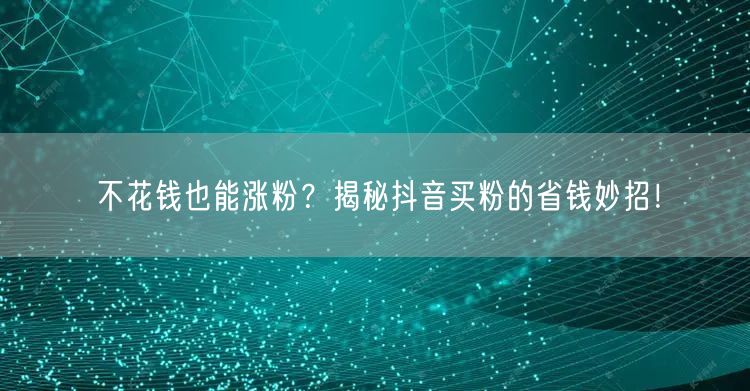 不花钱也能涨粉？揭秘抖音买粉的省钱妙招！