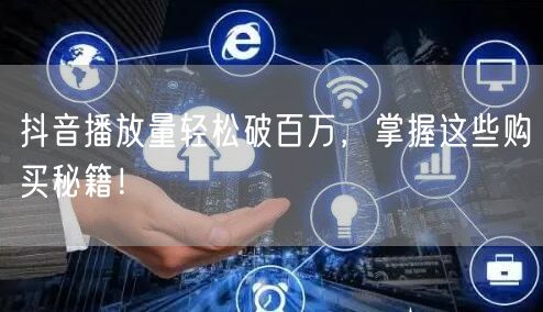 抖音播放量轻松破百万，掌握这些购买秘籍！