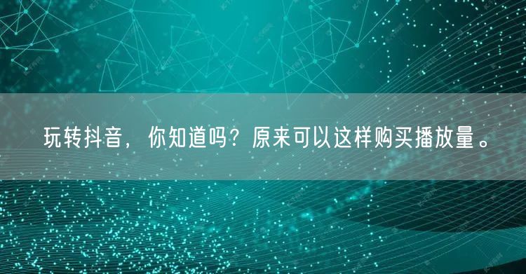 玩转抖音，你知道吗？原来可以这样购买播放量。