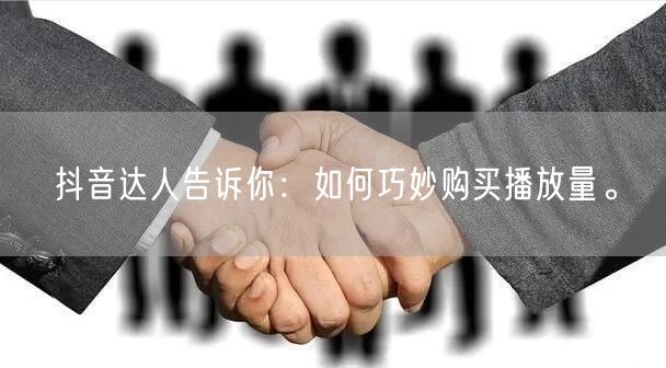 抖音达人告诉你：如何巧妙购买播放量。