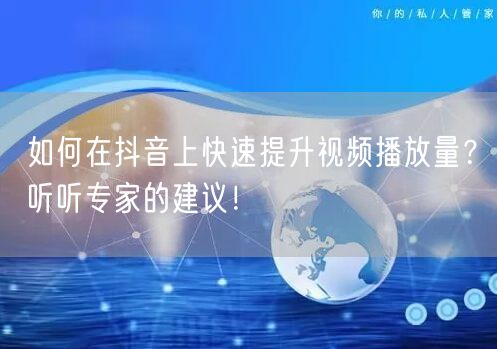 如何在抖音上快速提升视频播放量？听听专家的建议！