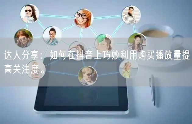 达人分享：如何在抖音上巧妙利用购买播放量提高关注度。