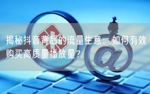 揭秘抖音背后的流量生意：如何有效购买高质量播放量？