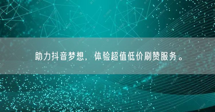 助力抖音梦想，体验超值低价刷赞服务。