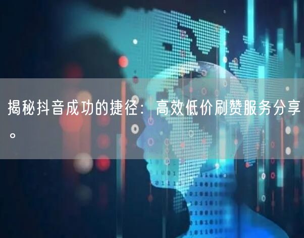 揭秘抖音成功的捷径：高效低价刷赞服务分享。