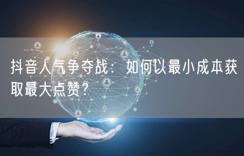 抖音人气争夺战：如何以最小成本获取最大点赞？