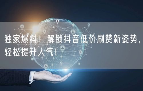 独家爆料！解锁抖音低价刷赞新姿势，轻松提升人气！