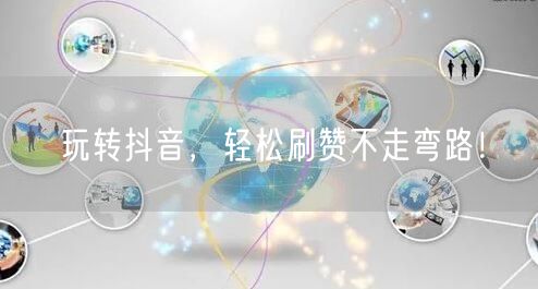 玩转抖音，轻松刷赞不走弯路！