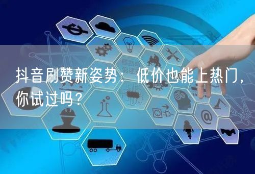 抖音刷赞新姿势：低价也能上热门，你试过吗？
