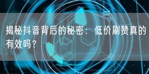 揭秘抖音背后的秘密：低价刷赞真的有效吗？