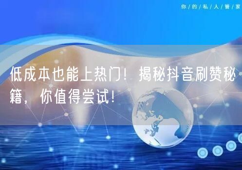 低成本也能上热门！揭秘抖音刷赞秘籍，你值得尝试！