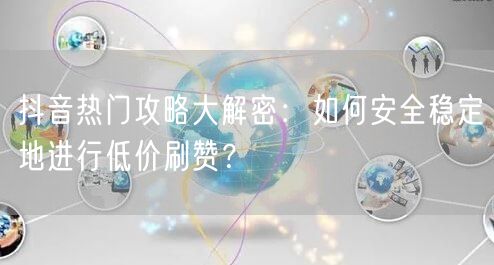抖音热门攻略大解密：如何安全稳定地进行低价刷赞？