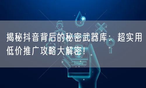 揭秘抖音背后的秘密武器库：超实用低价推广攻略大解密！