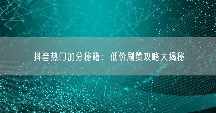 抖音热门加分秘籍：低价刷赞攻略大揭秘