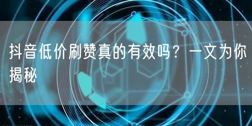 抖音低价刷赞真的有效吗？一文为你揭秘