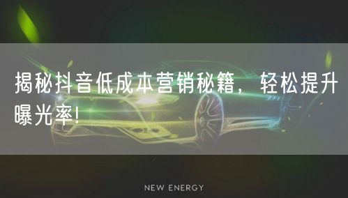 揭秘抖音低成本营销秘籍，轻松提升曝光率!