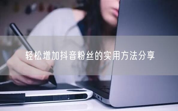 轻松增加抖音粉丝的实用方法分享