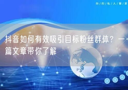 抖音如何有效吸引目标粉丝群体？一篇文章带你了解