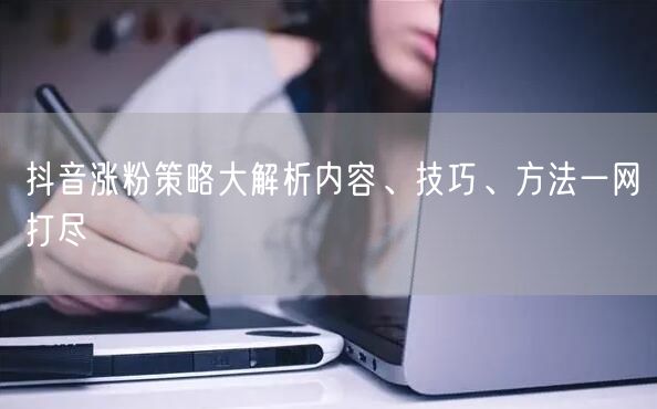 抖音涨粉策略大解析内容、技巧、方法一网打尽