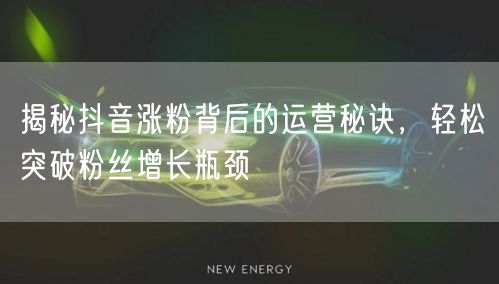 揭秘抖音涨粉背后的运营秘诀，轻松突破粉丝增长瓶颈
