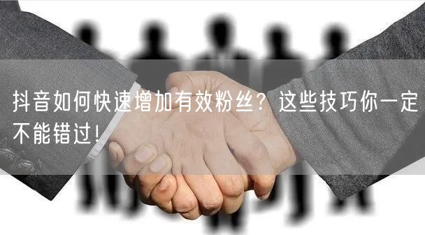 抖音如何快速增加有效粉丝？这些技巧你一定不能错过！